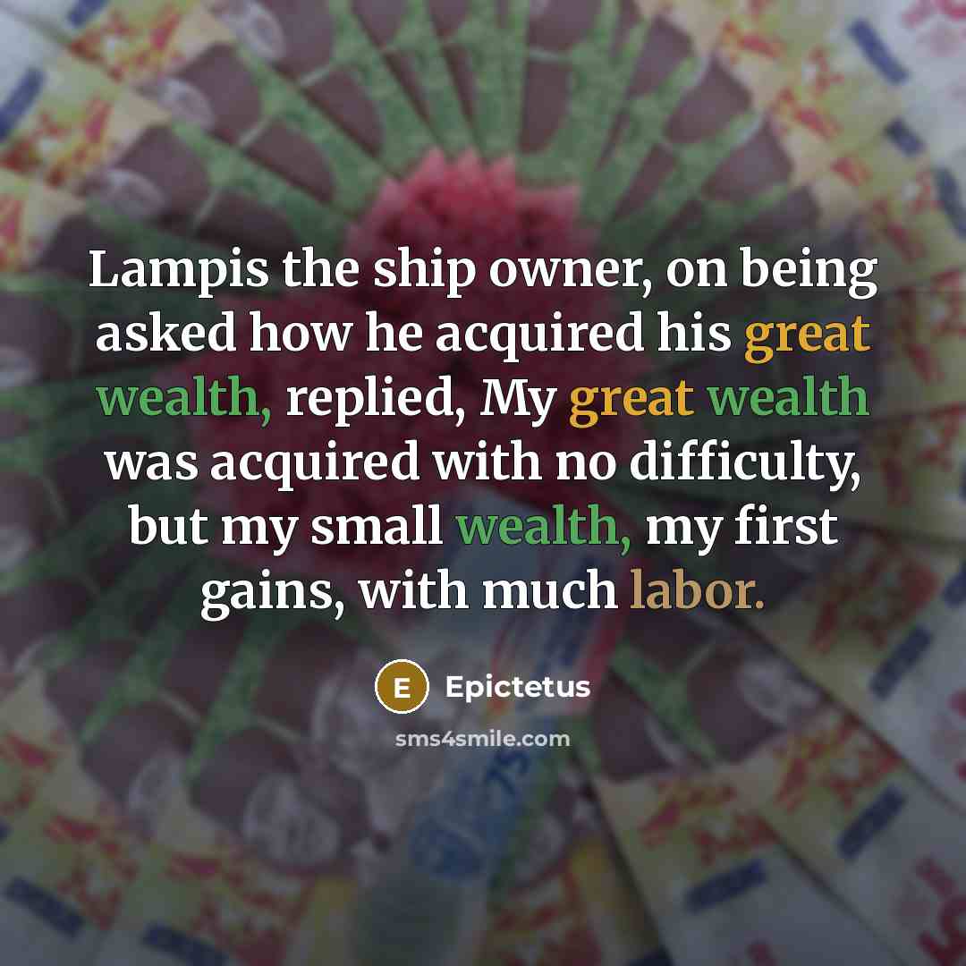 “Lampis the ship owner, on being asked how he acquired his great wealth, replied, My great wealth was acquired with no difficulty, but my small wealth, my first gains, with much labor.” quote by Epictetus