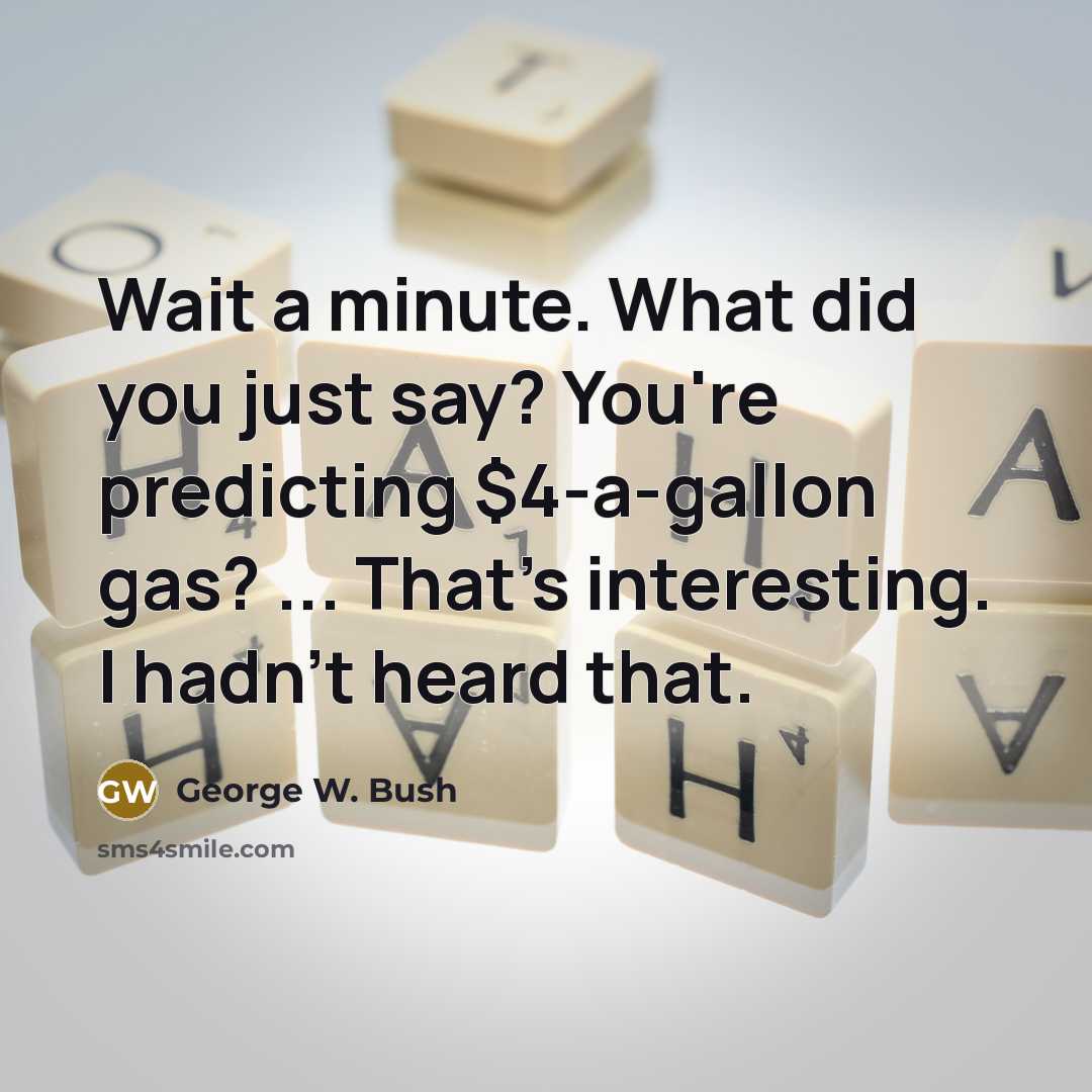 “Wait a minute. What did you just say? You're predicting $4-a-gallon gas? ... That's interesting. I hadn't heard that.” quote by George W. Bush