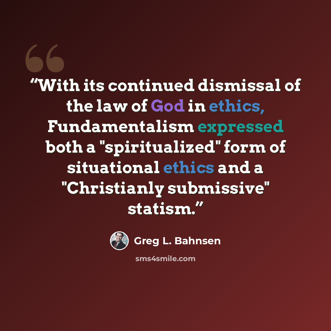 “With its continued dismissal of the law of God in ethics, Fundamentalism expressed both a "spiritualized" form of situational ethics and a "Christianly submissive" statism.” quote by Greg L. Bahnsen