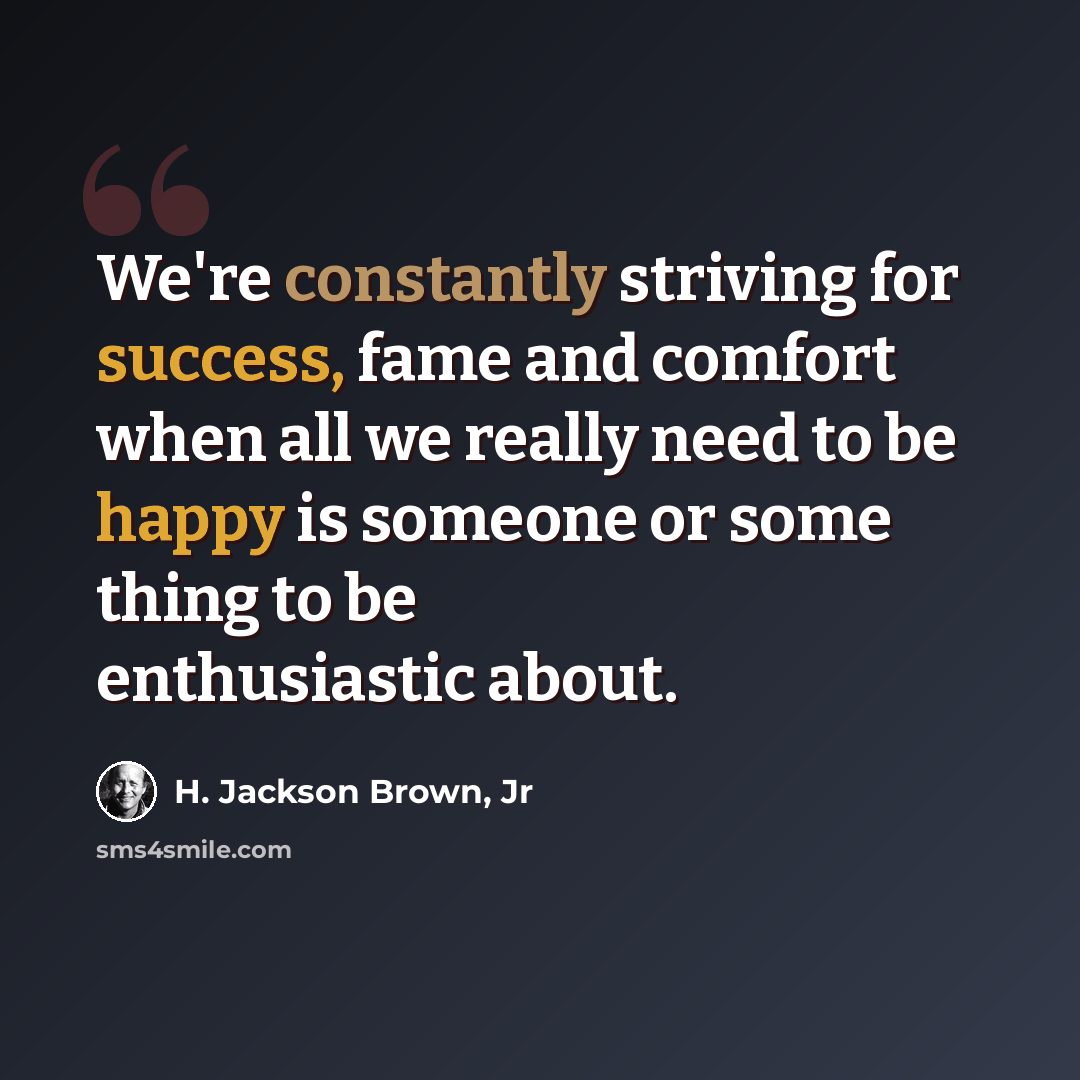 “We're constantly striving for success, fame and comfort when all we really need to be happy is someone or some thing to be enthusiastic about.” quote by H. Jackson Brown, Jr