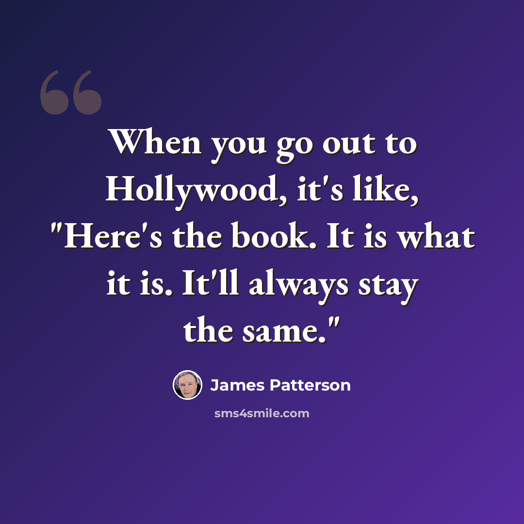 “When you go out to Hollywood, it's like, "Here's the book. It is what it is. It'll always stay the same."” quote by James Patterson