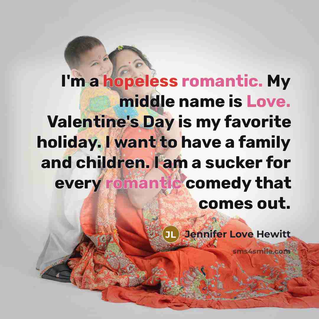 “I'm a hopeless romantic. My middle name is Love. Valentine's Day is my favorite holiday. I want to have a family and children. I am a sucker for every romantic comedy that comes out.” quote by Jennifer Love Hewitt