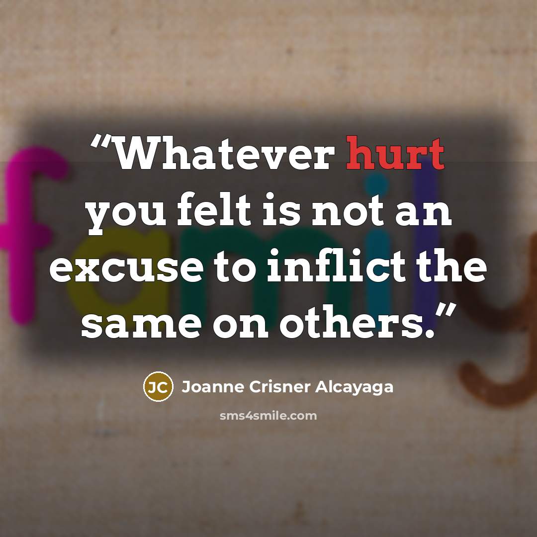 “Whatever hurt you felt is not an excuse to inflict the same on others.” quote by Joanne Crisner Alcayaga