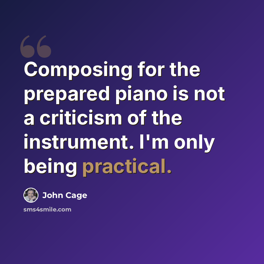 “Composing for the prepared piano is not a criticism of the instrument. I'm only being practical.” quote by John Cage