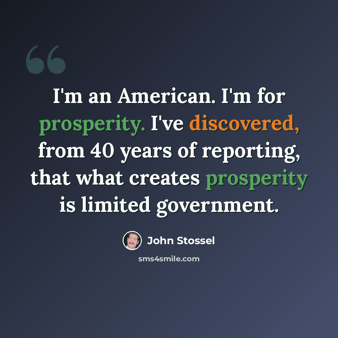 “I'm an American. I'm for prosperity. I've discovered, from 40 years of reporting, that what creates prosperity is limited government.” quote by John Stossel
