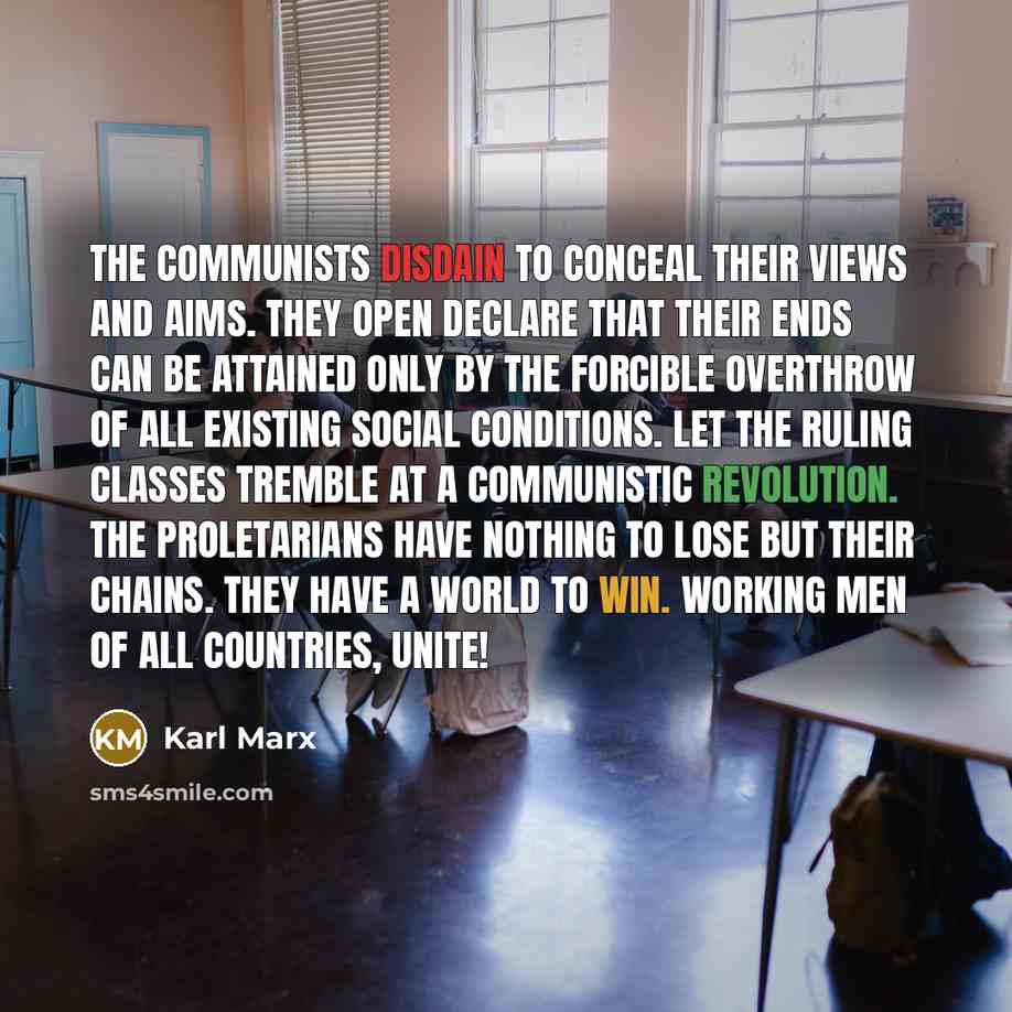 “The Communists disdain to conceal their views and aims. They open declare that their ends can be attained only by the forcible overthrow of all existing social conditions. Let the ruling classes tremble at a Communistic revolution. The proletarians have nothing to lose but their chains. They have…” quote by Karl Marx