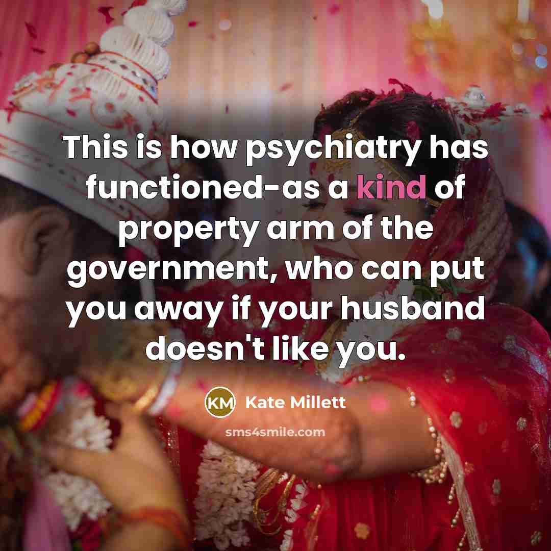 “This is how psychiatry has functioned-as a kind of property arm of the government, who can put you away if your husband doesn't like you.” quote by Kate Millett