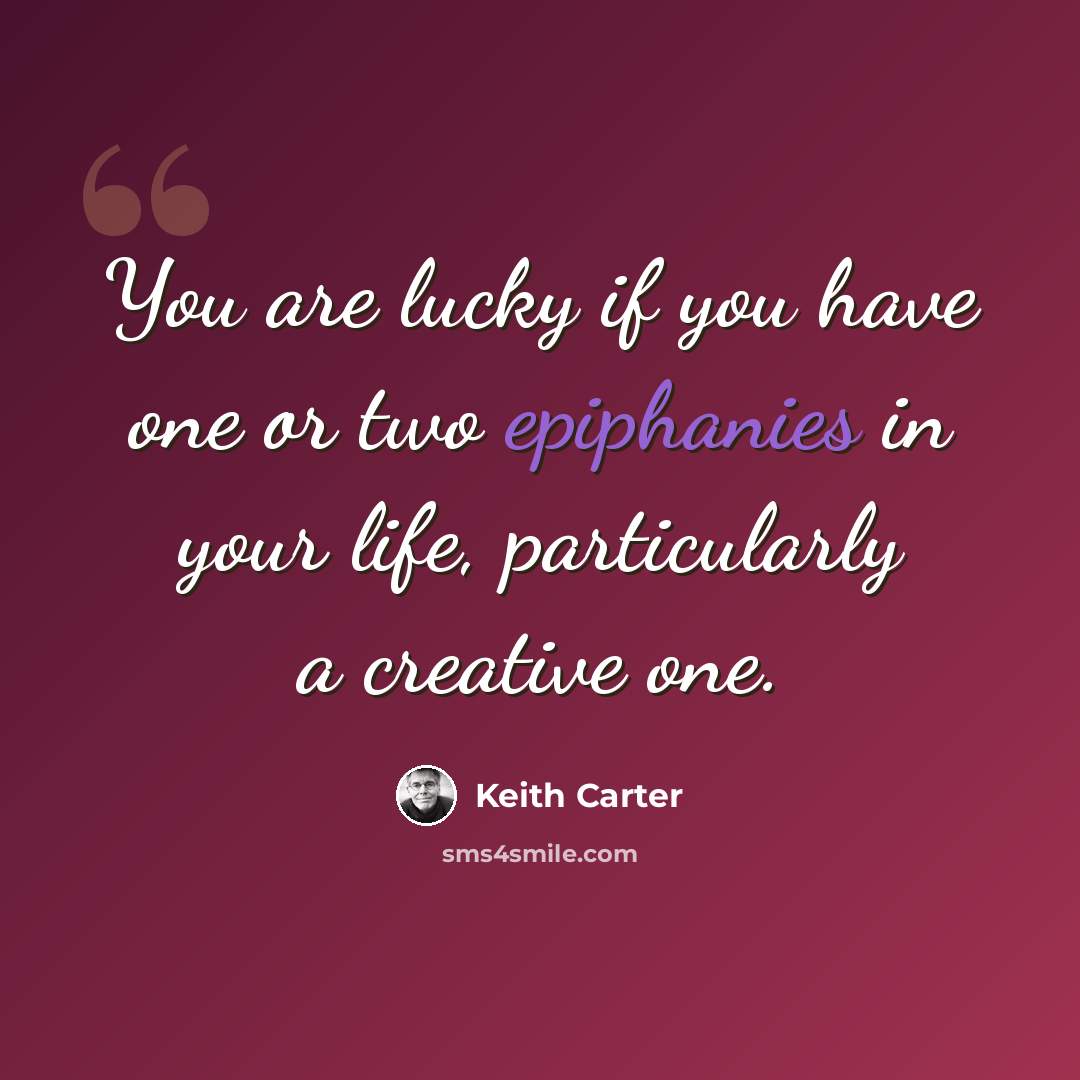 “You are lucky if you have one or two epiphanies in your life, particularly a creative one.” quote by Keith Carter