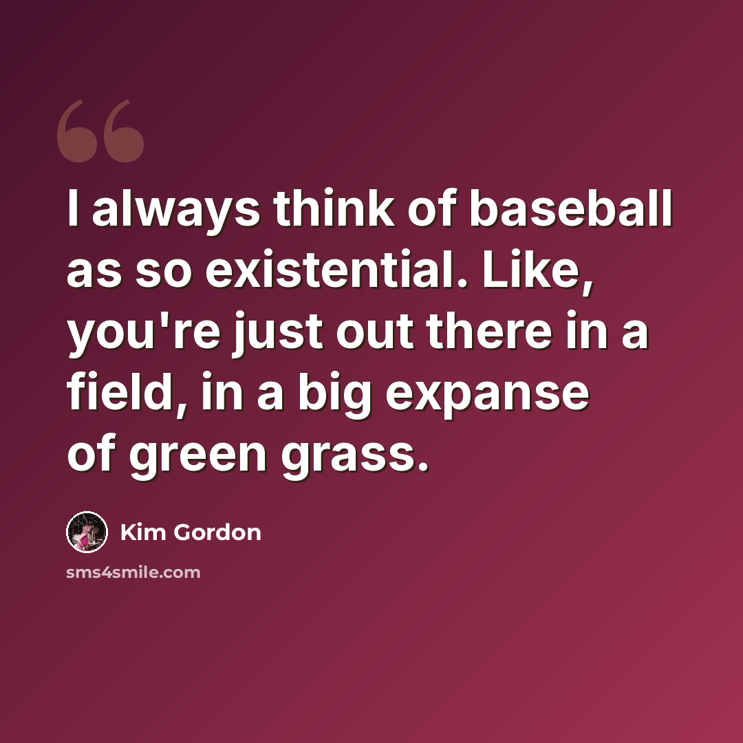 “I always think of baseball as so existential. Like, you're just out there in a field, in a big expanse of green grass.” quote by Kim Gordon