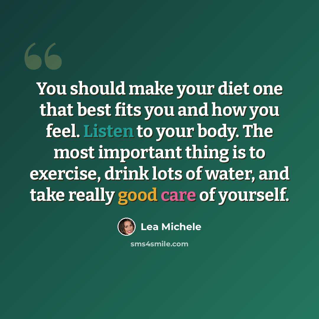 “You should make your diet one that best fits you and how you feel. Listen to your body. The most important thing is to exercise, drink lots of water, and take really good care of yourself.” quote by Lea Michele