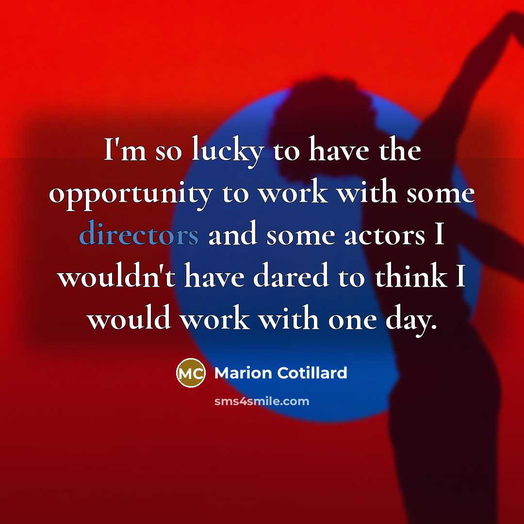 “I'm so lucky to have the opportunity to work with some directors and some actors I wouldn't have dared to think I would work with one day.” quote by Marion Cotillard