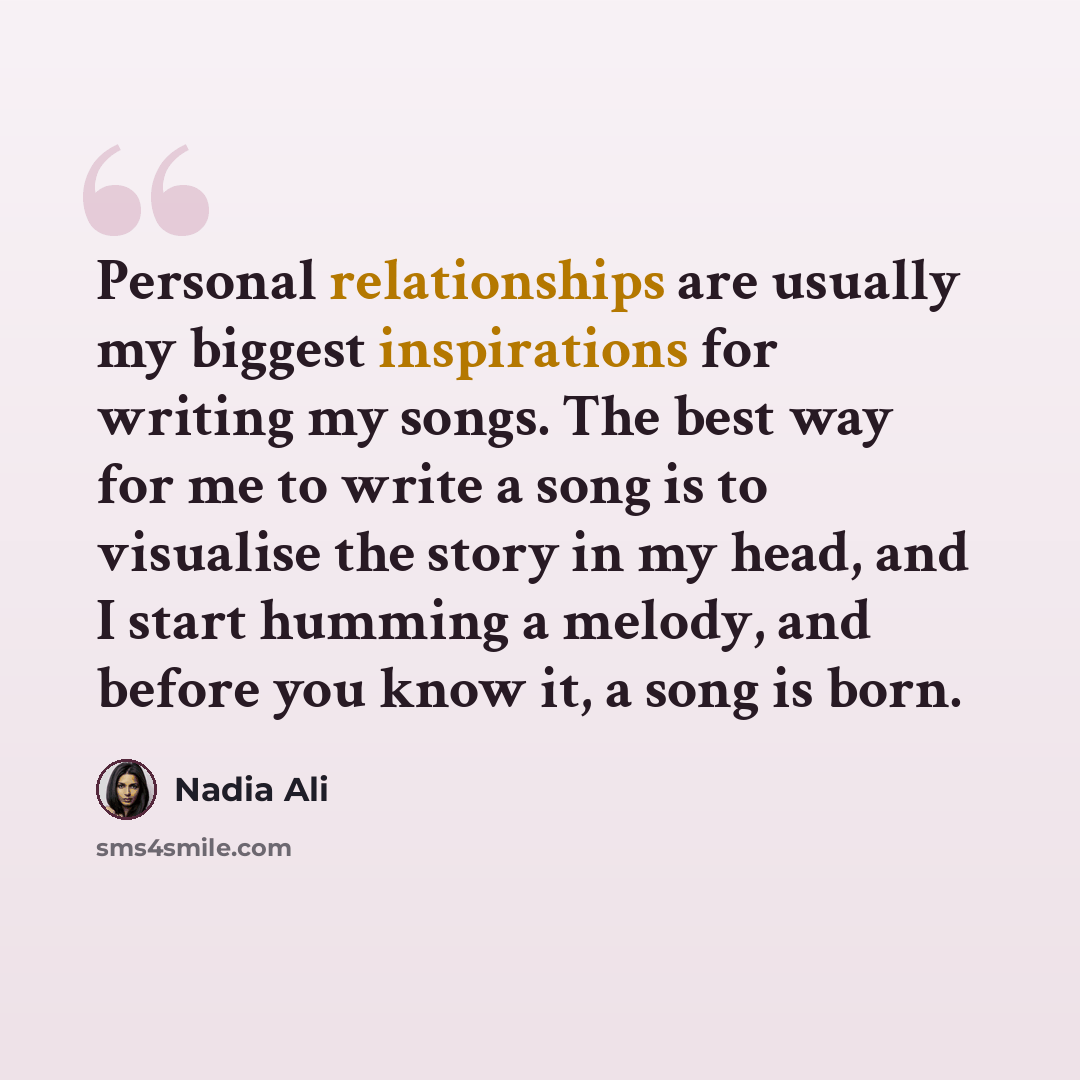 “Personal relationships are usually my biggest inspirations for writing my songs. The best way for me to write a song is to visualise the story in my head, and I start humming a melody, and before you know it, a song is born.” quote by Nadia Ali