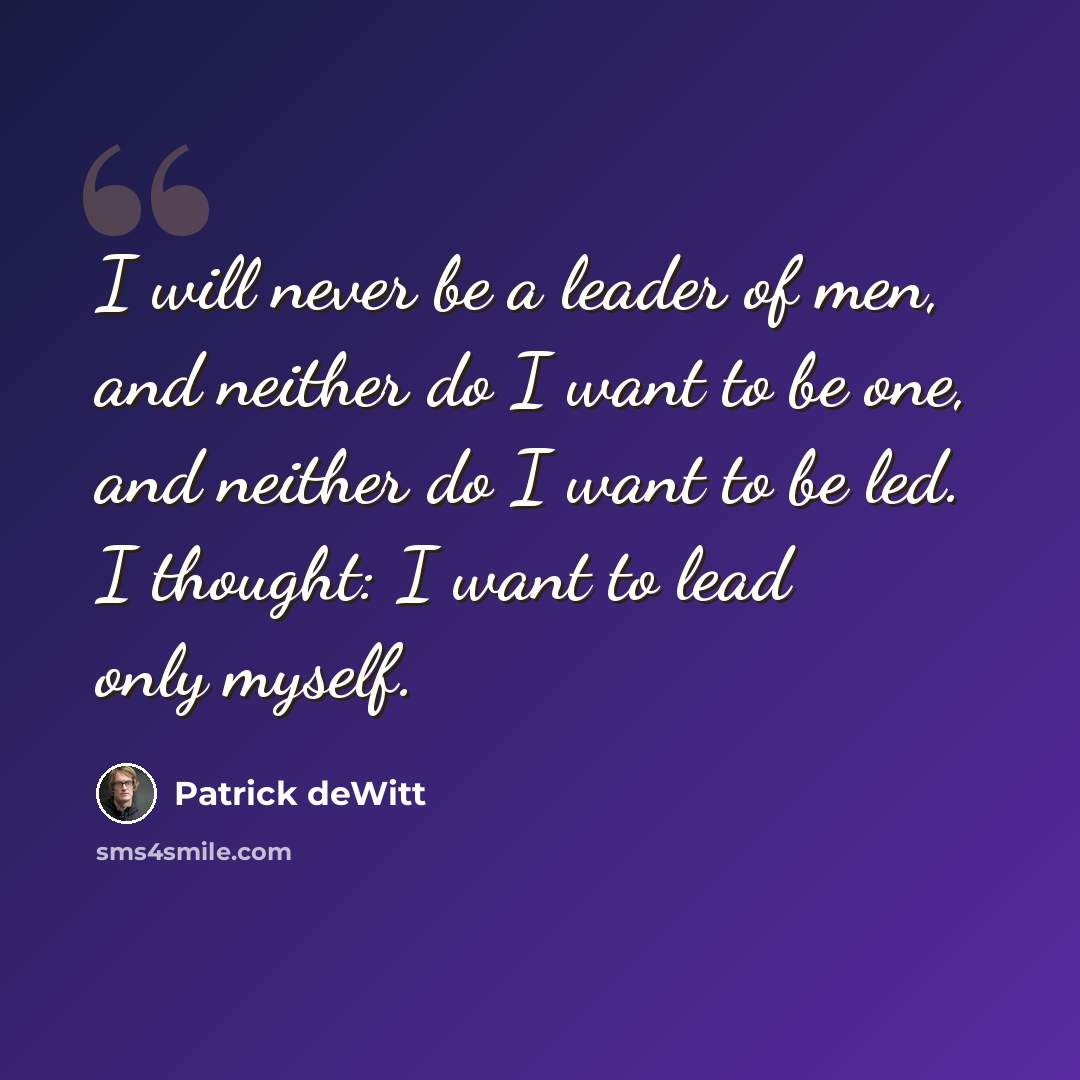 “I will never be a leader of men, and neither do I want to be one, and neither do I want to be led. I thought: I want to lead only myself.” quote by Patrick deWitt