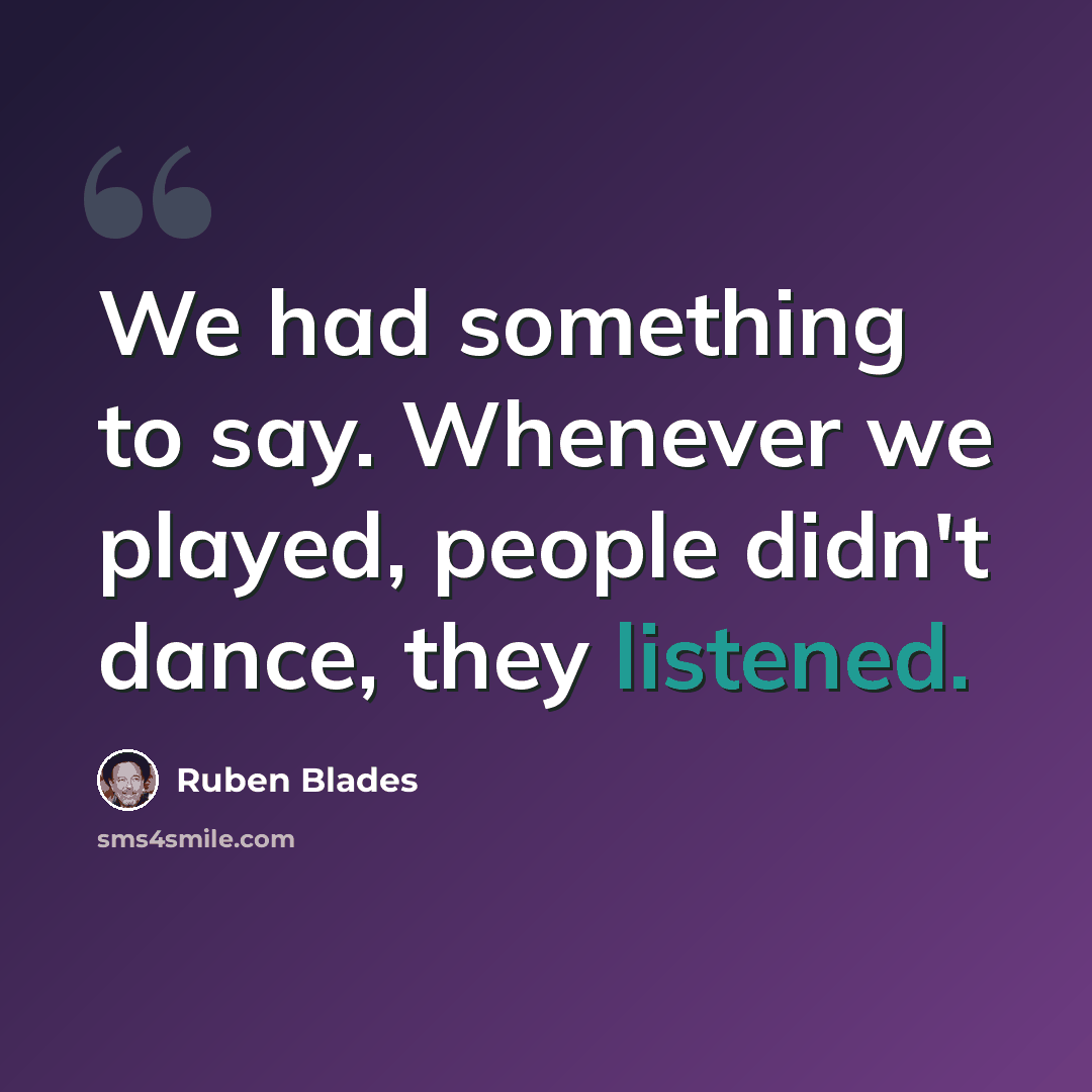 “We had something to say. Whenever we played, people didn't dance, they listened.” quote by Ruben Blades