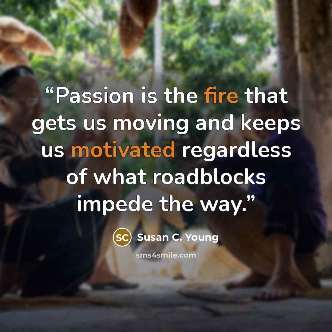 “Passion is the fire that gets us moving and keeps us motivated regardless of what roadblocks impede the way.” quote by Susan C. Young
