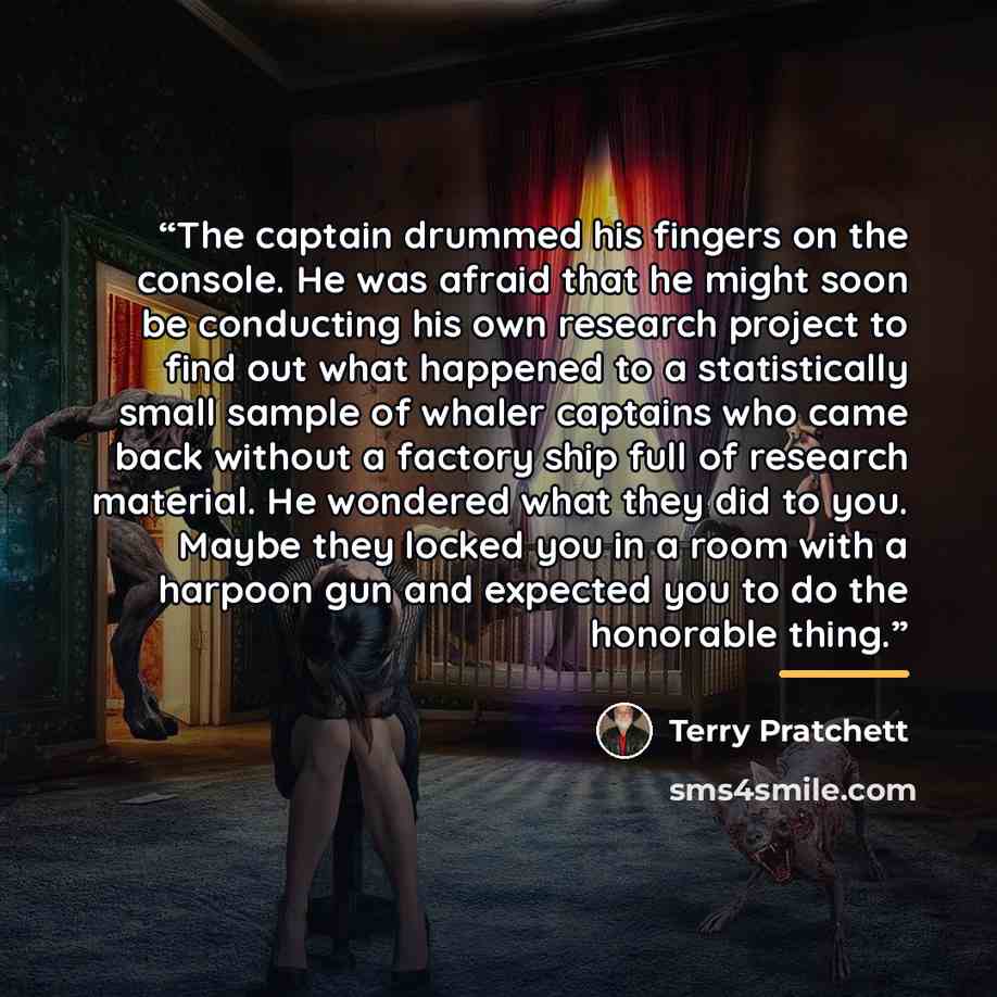 “The captain drummed his fingers on the console. He was afraid that he might soon be conducting his own research project to find out what happened to a statistically small sample of whaler captains who came back without a factory ship full of research material. He wondered what they did to you…” quote by Terry Pratchett