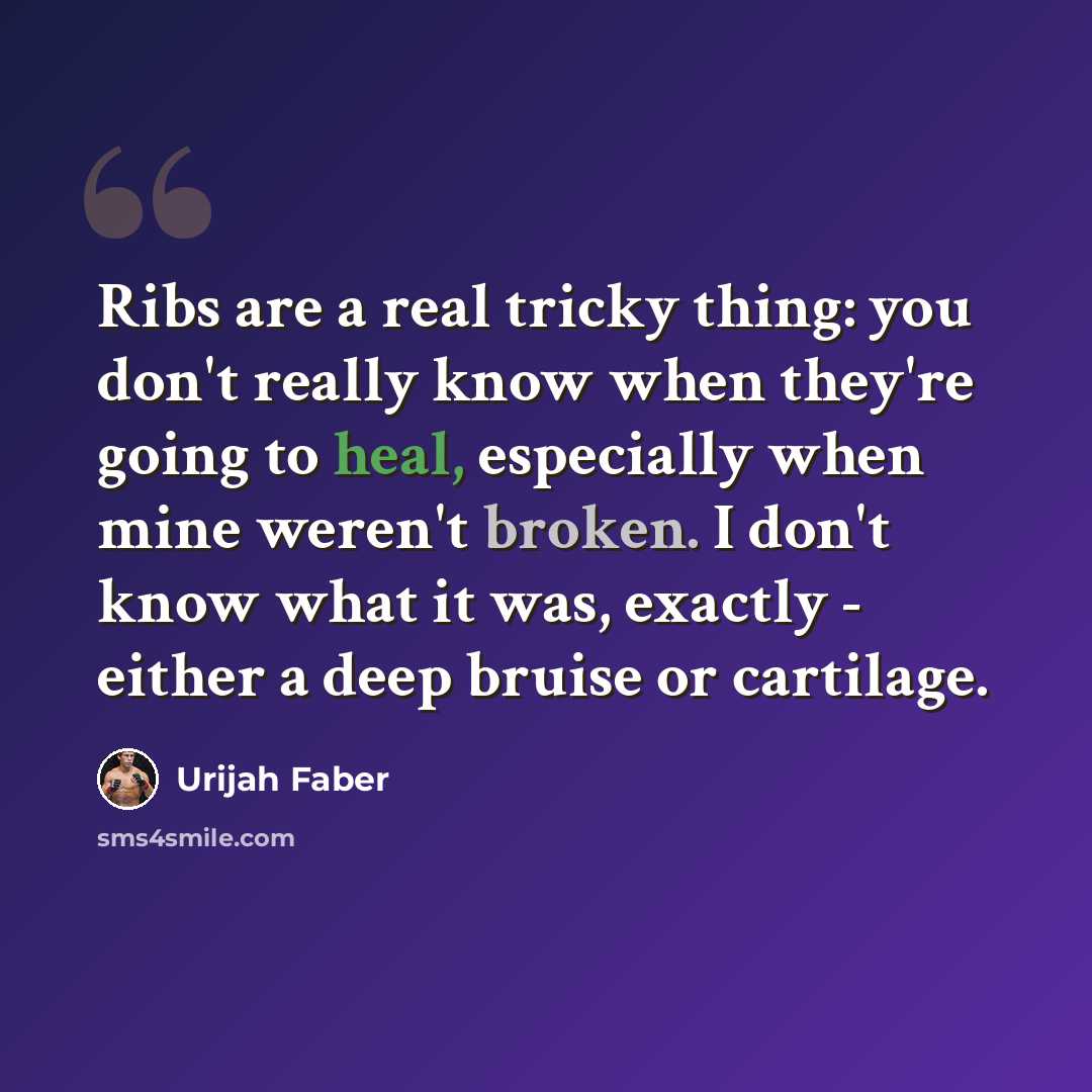 “Ribs are a real tricky thing: you don't really know when they're going to heal, especially when mine weren't broken. I don't know what it was, exactly - either a deep bruise or cartilage.” quote by Urijah Faber