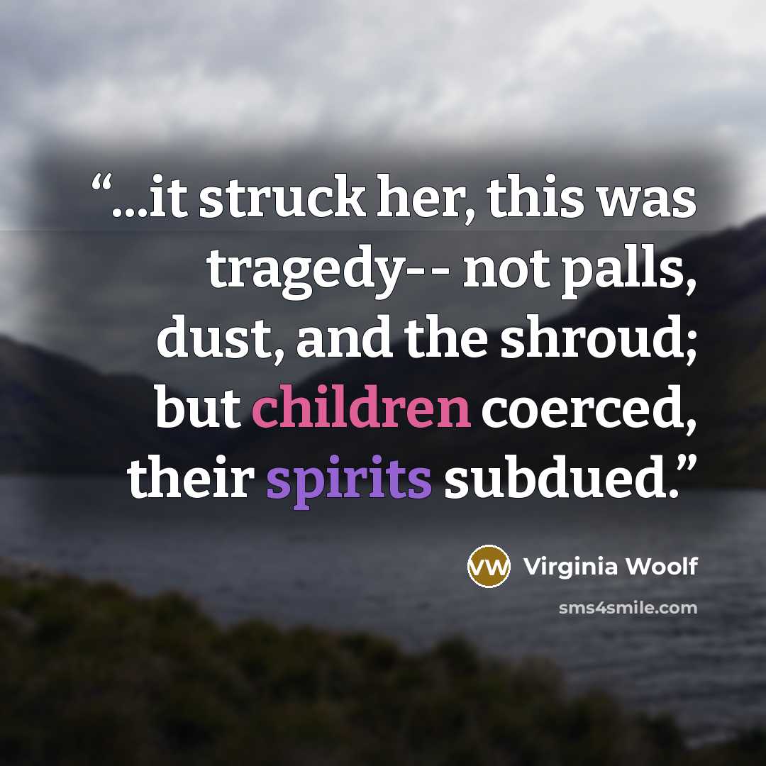 “...it struck her, this was tragedy-- not palls, dust, and the shroud; but children coerced, their spirits subdued.” quote by Virginia Woolf