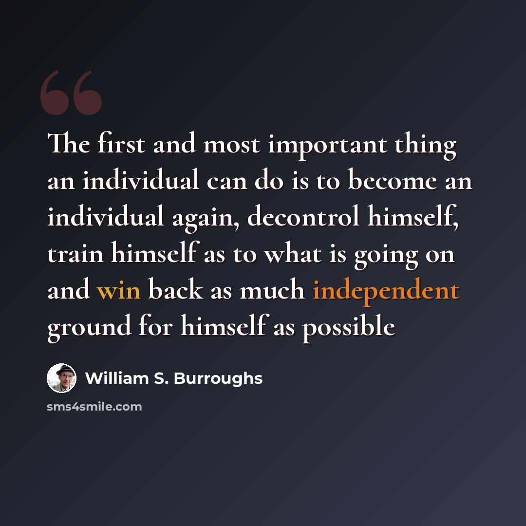 “The first and most important thing an individual can do is to become an individual again, decontrol himself, train himself as to what is going on and win back as much independent ground for himself as possible” quote by William S. Burroughs