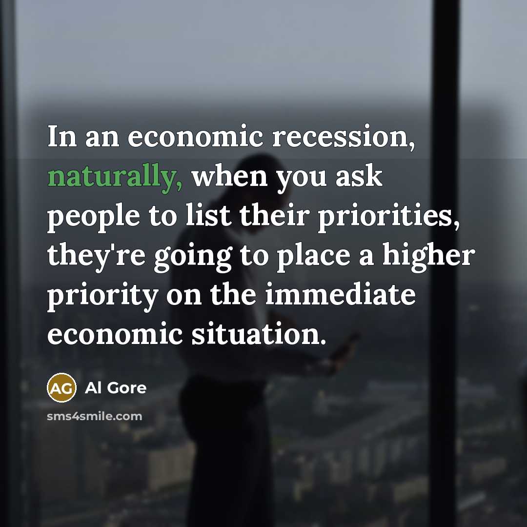 “In an economic recession, naturally, when you ask people to list their priorities, they're going to place a higher priority on the immediate economic situation.” quote by Al Gore