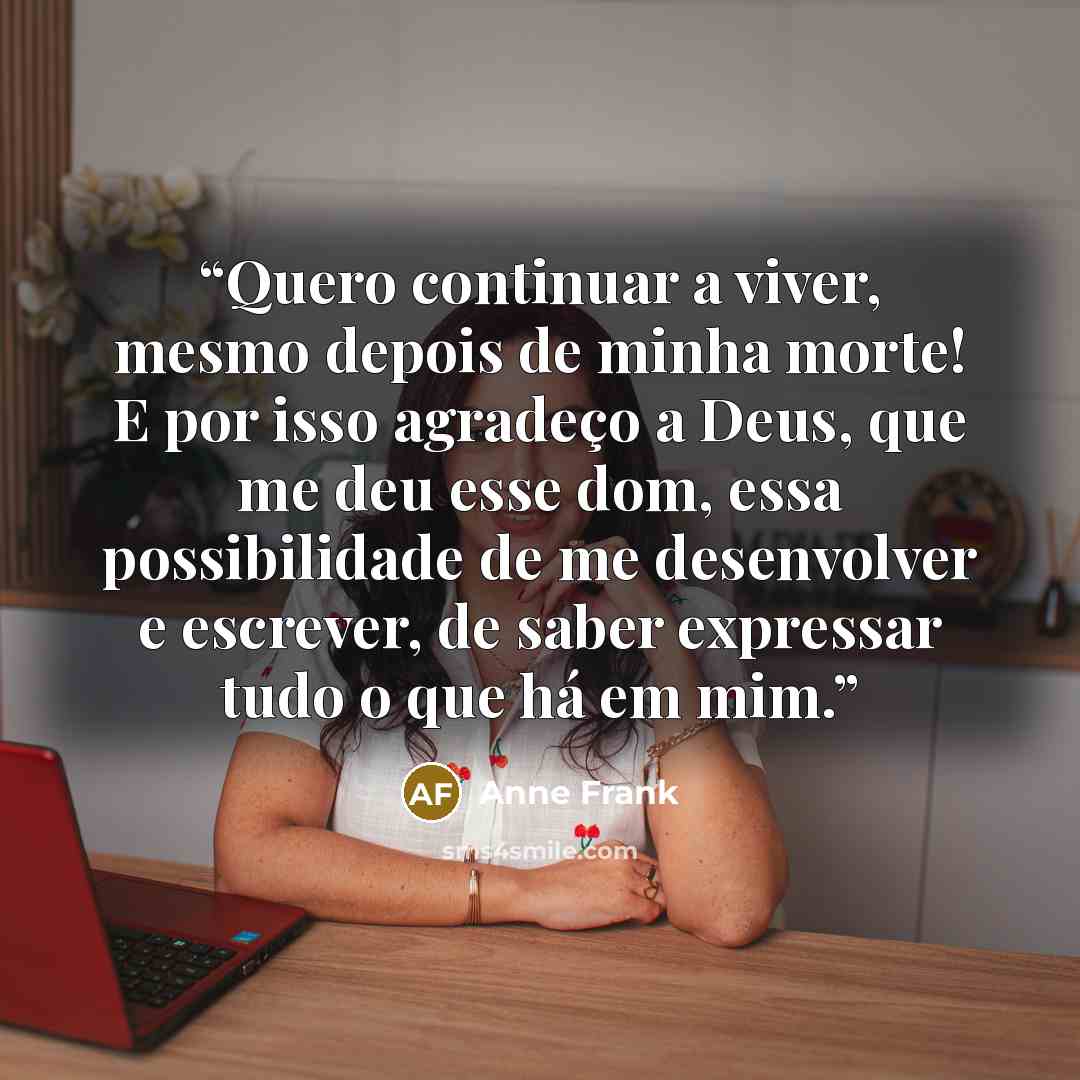 “Quero continuar a viver, mesmo depois de minha morte! E por isso agradeço a Deus, que me deu esse dom, essa possibilidade de me desenvolver e escrever, de saber expressar tudo o que há em mim.” quote by Anne Frank