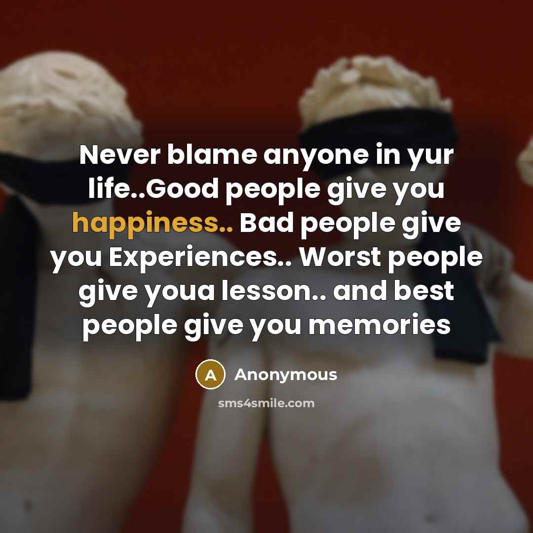 “Never blame anyone in yur life..Good people give you happiness.. Bad people give you Experiences.. Worst people give youa lesson.. and best people give you memories” quote by Anonymous