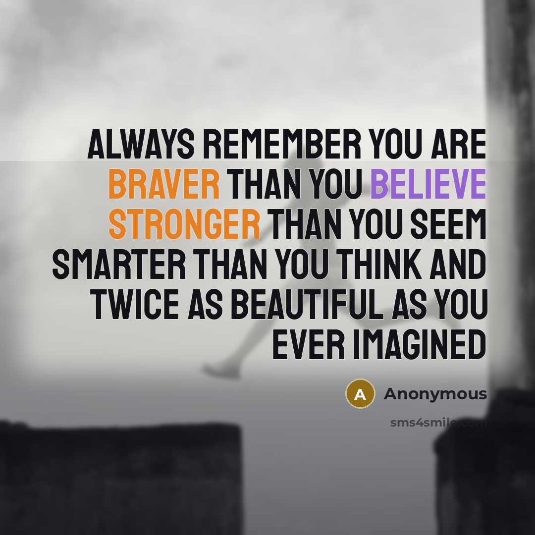 “Always remember you are braver than you believe stronger than you seem smarter than you think and twice as beautiful as you ever imagined” quote by Anonymous