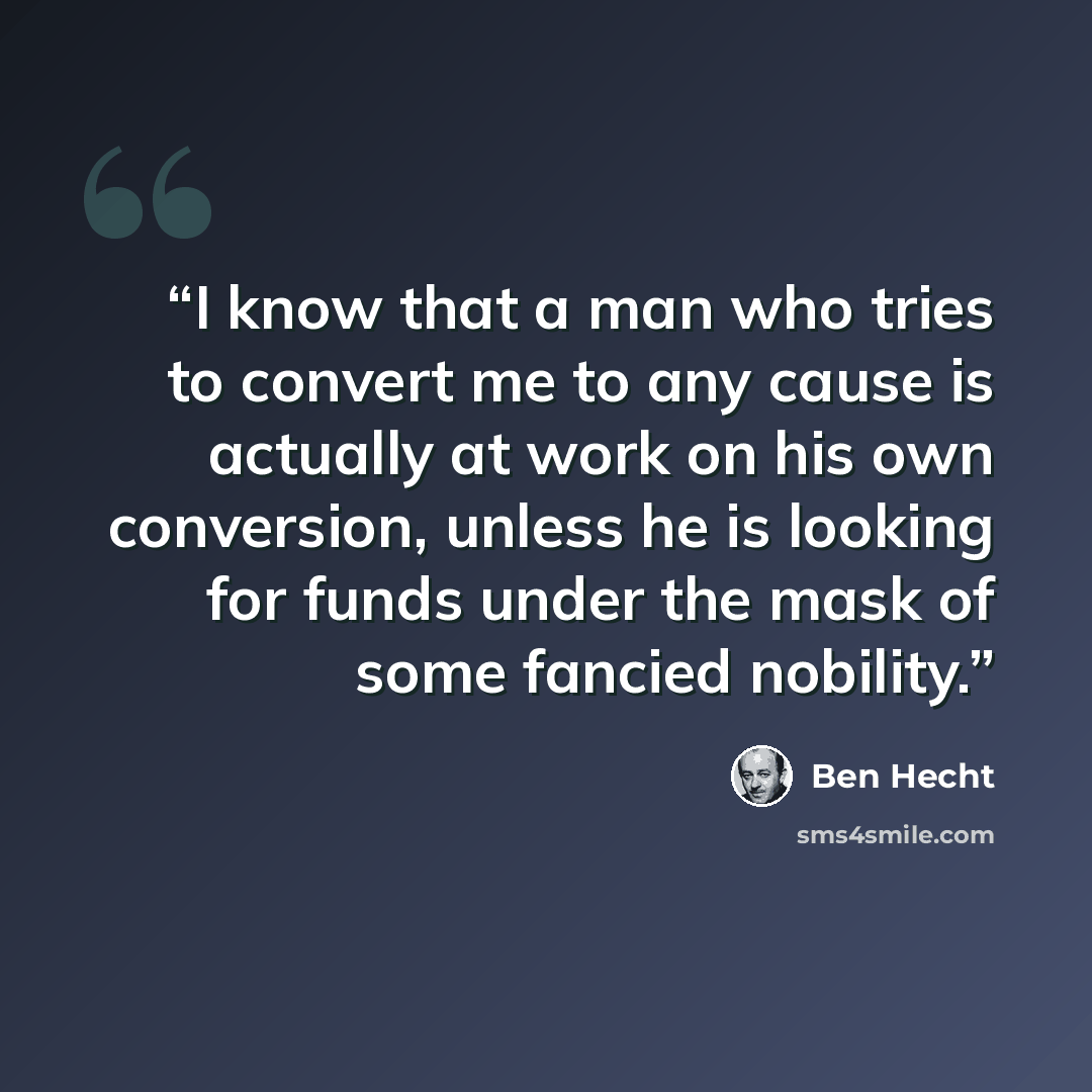 “I know that a man who tries to convert me to any cause is actually at work on his own conversion, unless he is looking for funds under the mask of some fancied nobility.” quote by Ben Hecht