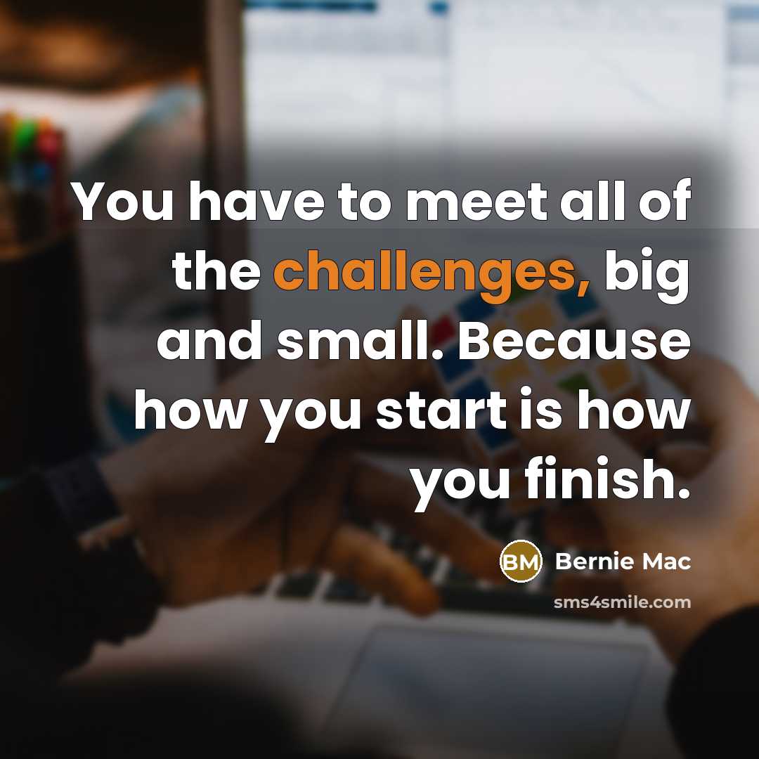 “You have to meet all of the challenges, big and small. Because how you start is how you finish.” quote by Bernie Mac