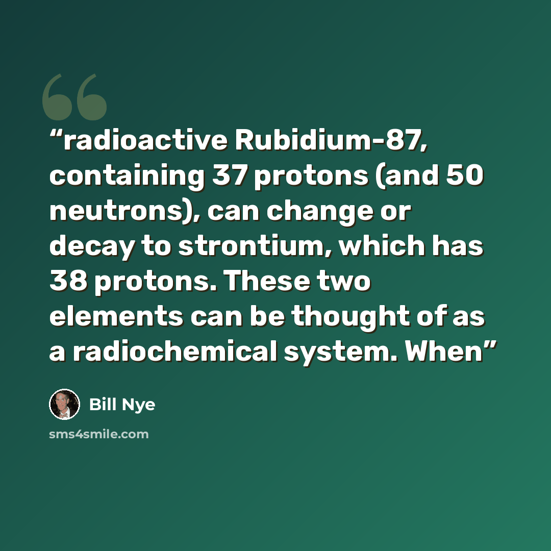 “radioactive Rubidium-87, containing 37 protons (and 50 neutrons), can change or decay to strontium, which has 38 protons. These two elements can be thought of as a radiochemical system. When” quote by Bill Nye