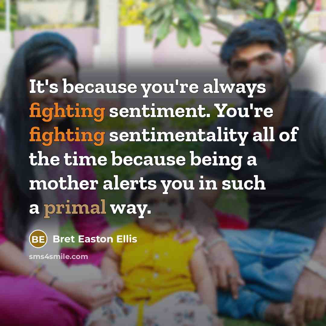 “It's because you're always fighting sentiment. You're fighting sentimentality all of the time because being a mother alerts you in such a primal way.” quote by Bret Easton Ellis