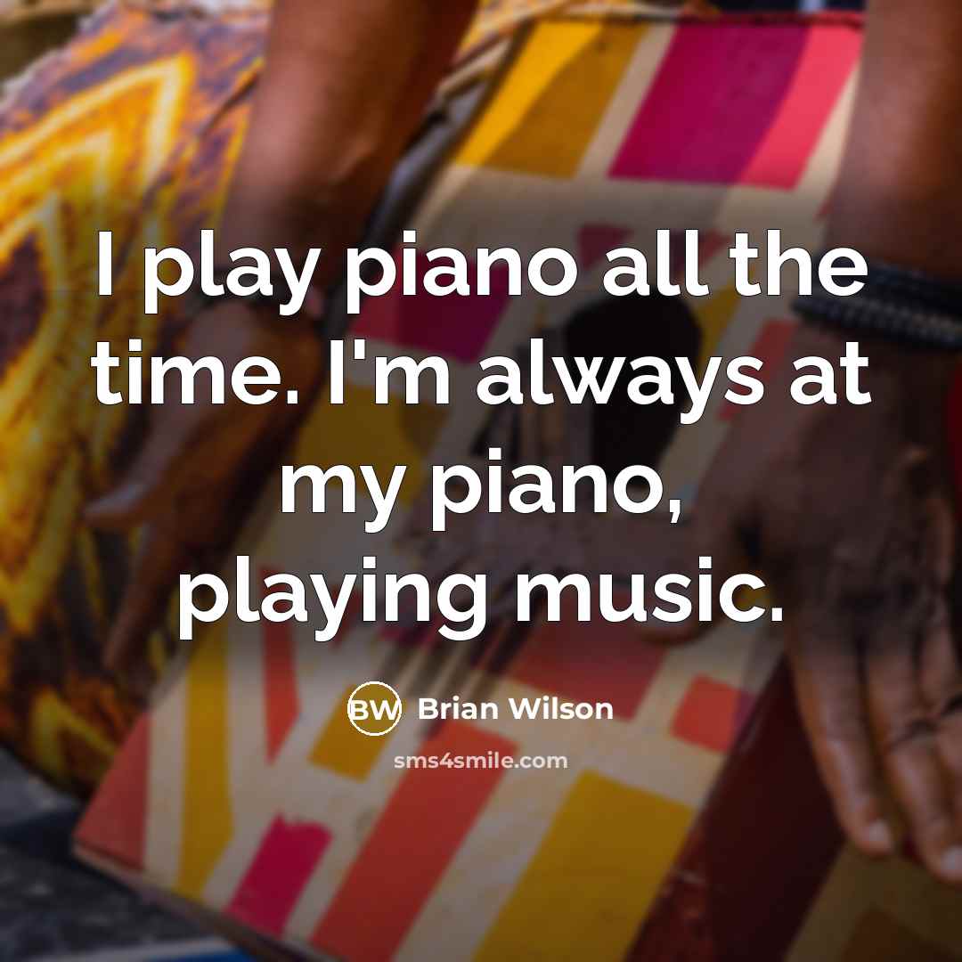 “I play piano all the time. I'm always at my piano, playing music.” quote by Brian Wilson
