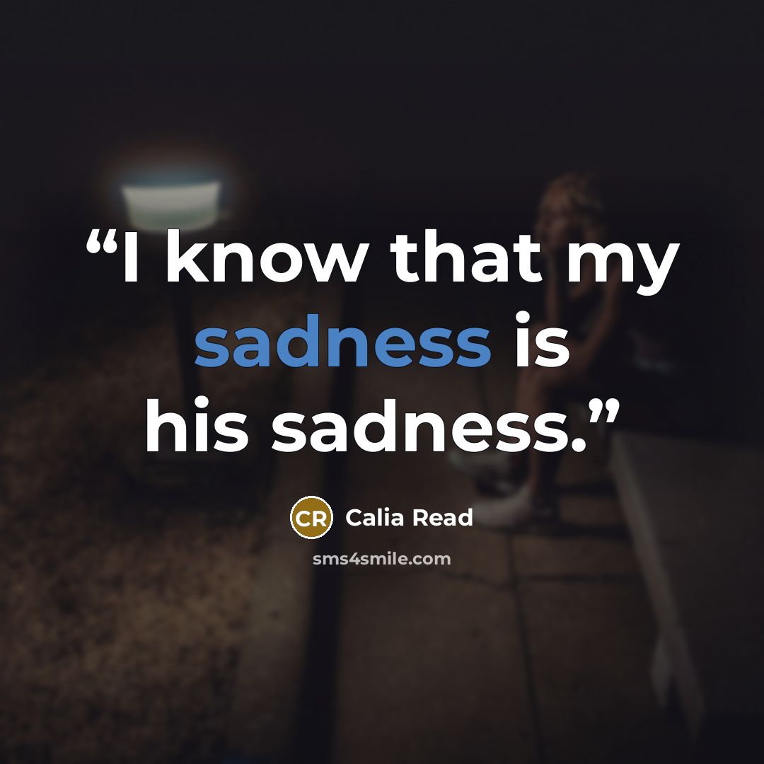 “I know that my sadness is his sadness.” quote by Calia Read