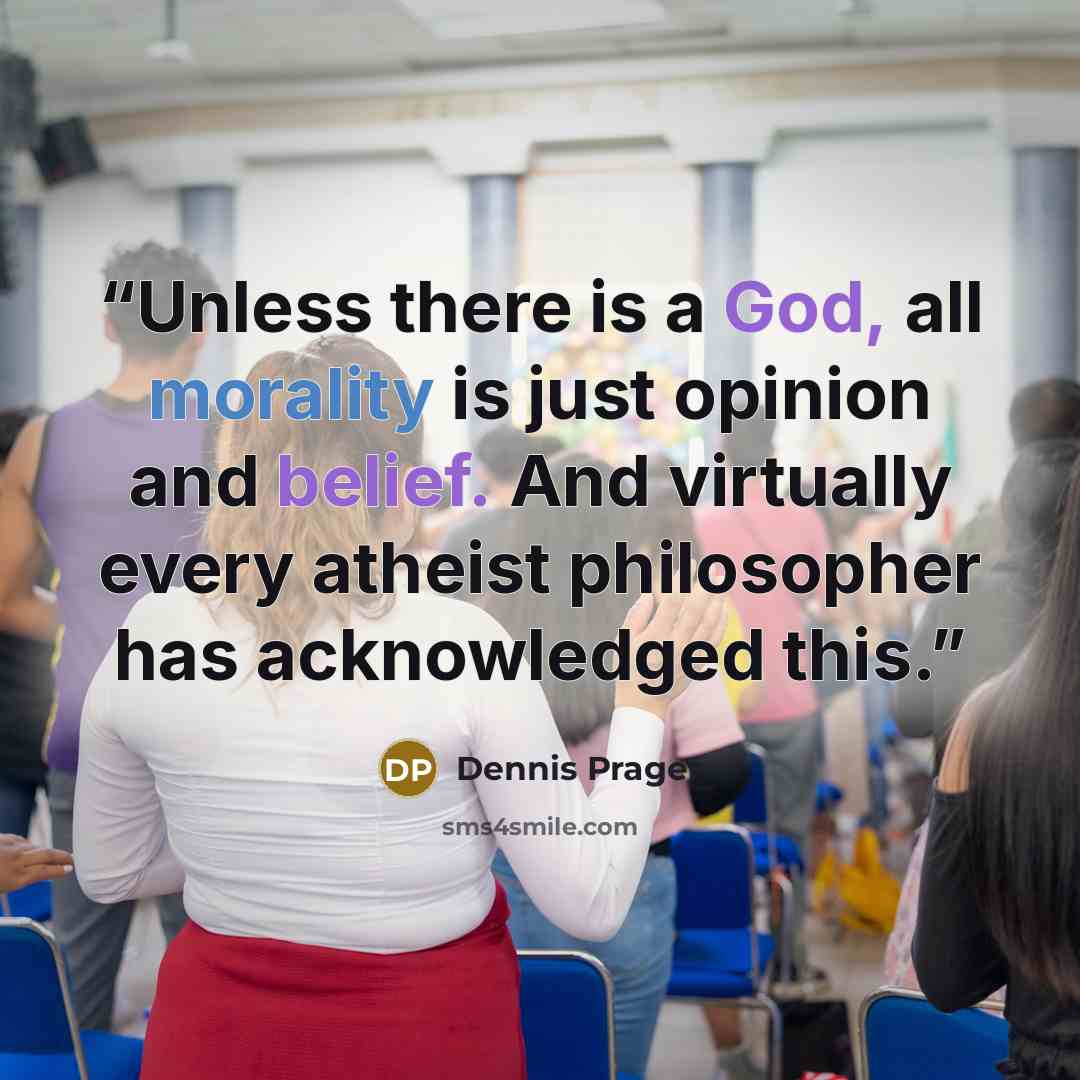 “Unless there is a God, all morality is just opinion and belief. And virtually every atheist philosopher has acknowledged this.” quote by Dennis Prager