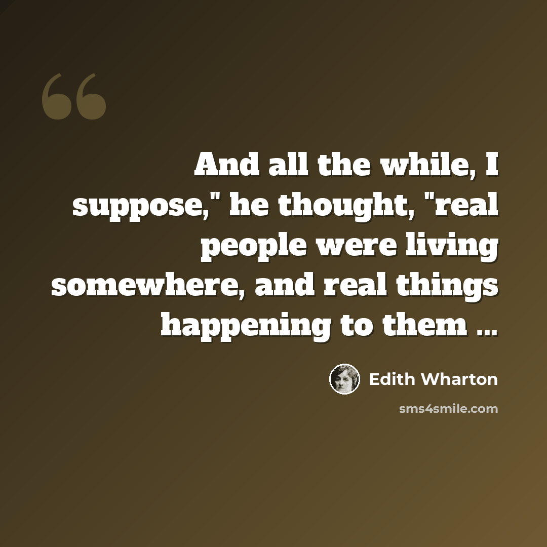 “And all the while, I suppose," he thought, "real people were living somewhere, and real things happening to them ...” quote by Edith Wharton