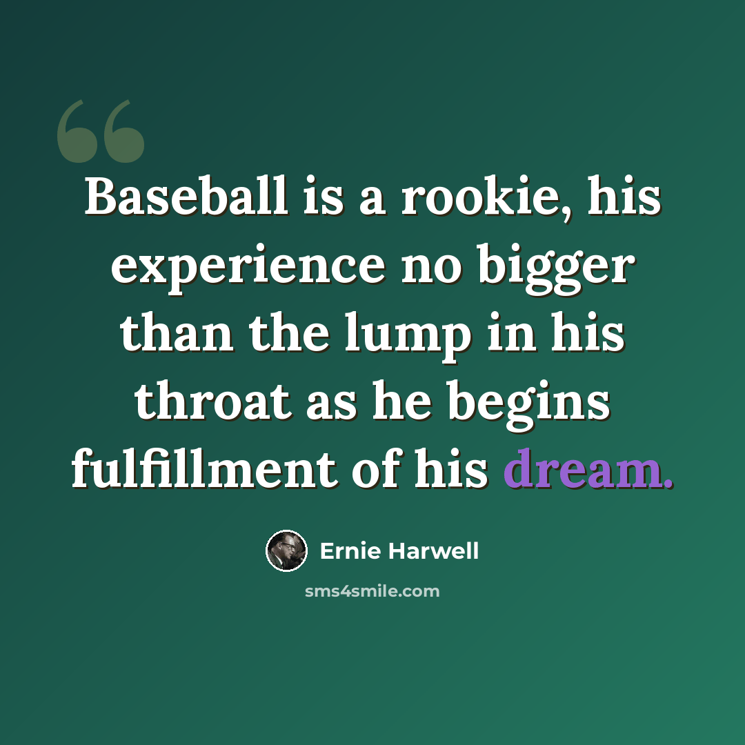 “Baseball is a rookie, his experience no bigger than the lump in his throat as he begins fulfillment of his dream.” quote by Ernie Harwell