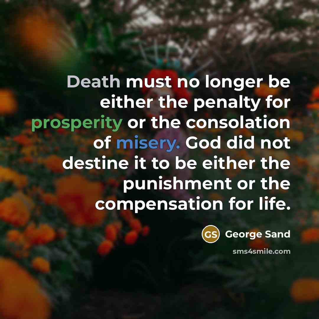 “Death must no longer be either the penalty for prosperity or the consolation of misery. God did not destine it to be either the punishment or the compensation for life.” quote by George Sand
