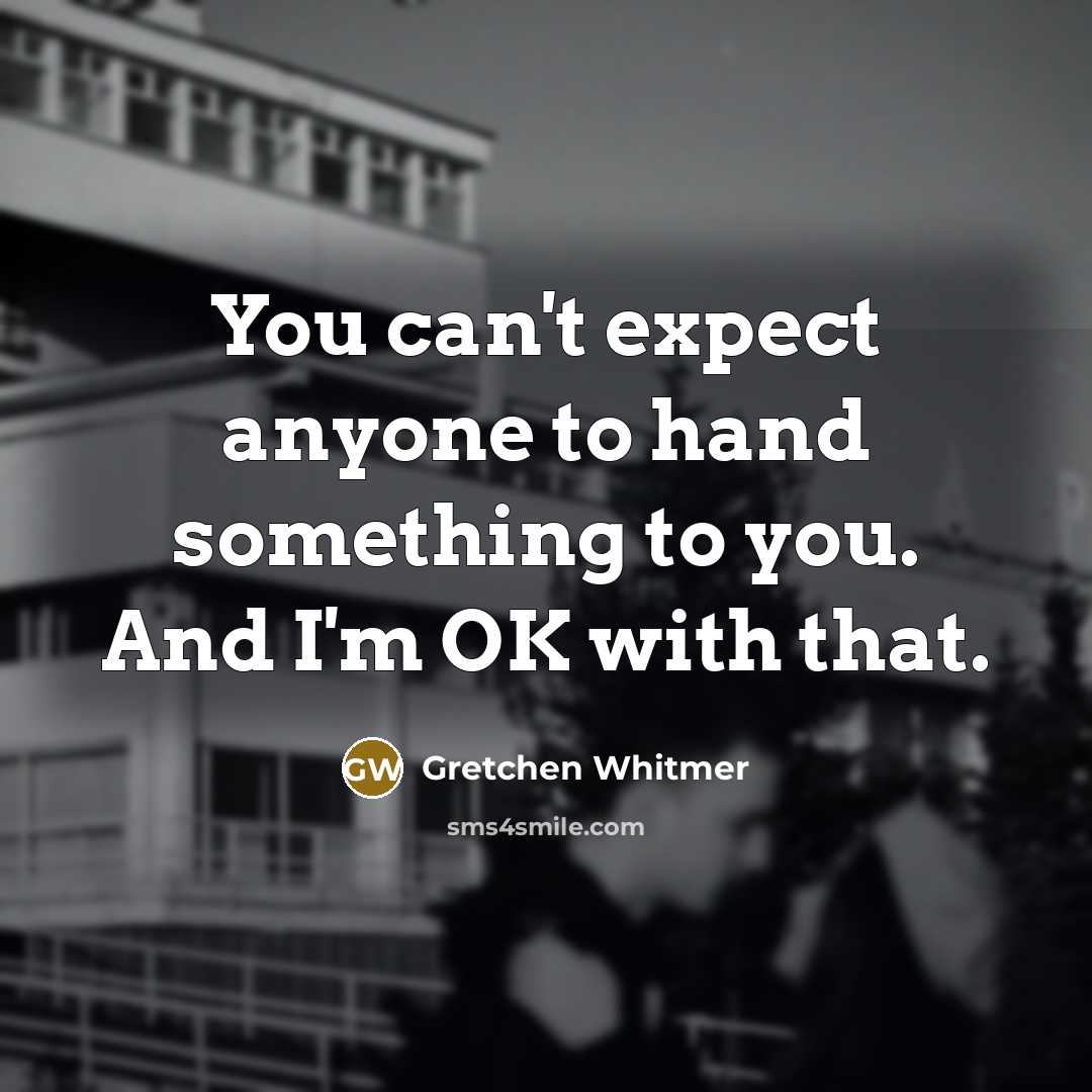 “You can't expect anyone to hand something to you. And I'm OK with that.” quote by Gretchen Whitmer