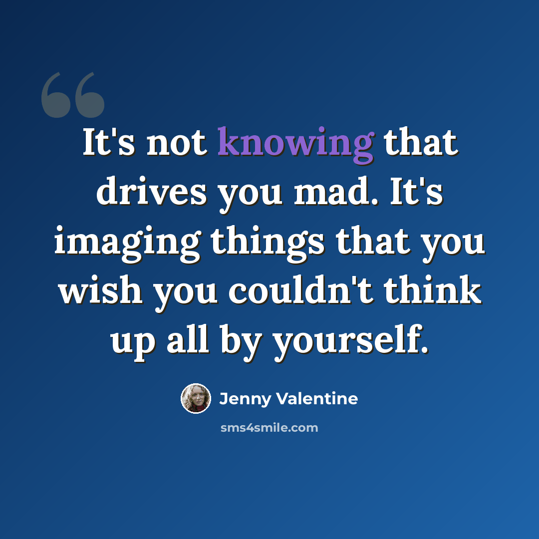 “It's not knowing that drives you mad. It's imaging things that you wish you couldn't think up all by yourself.” quote by Jenny Valentine