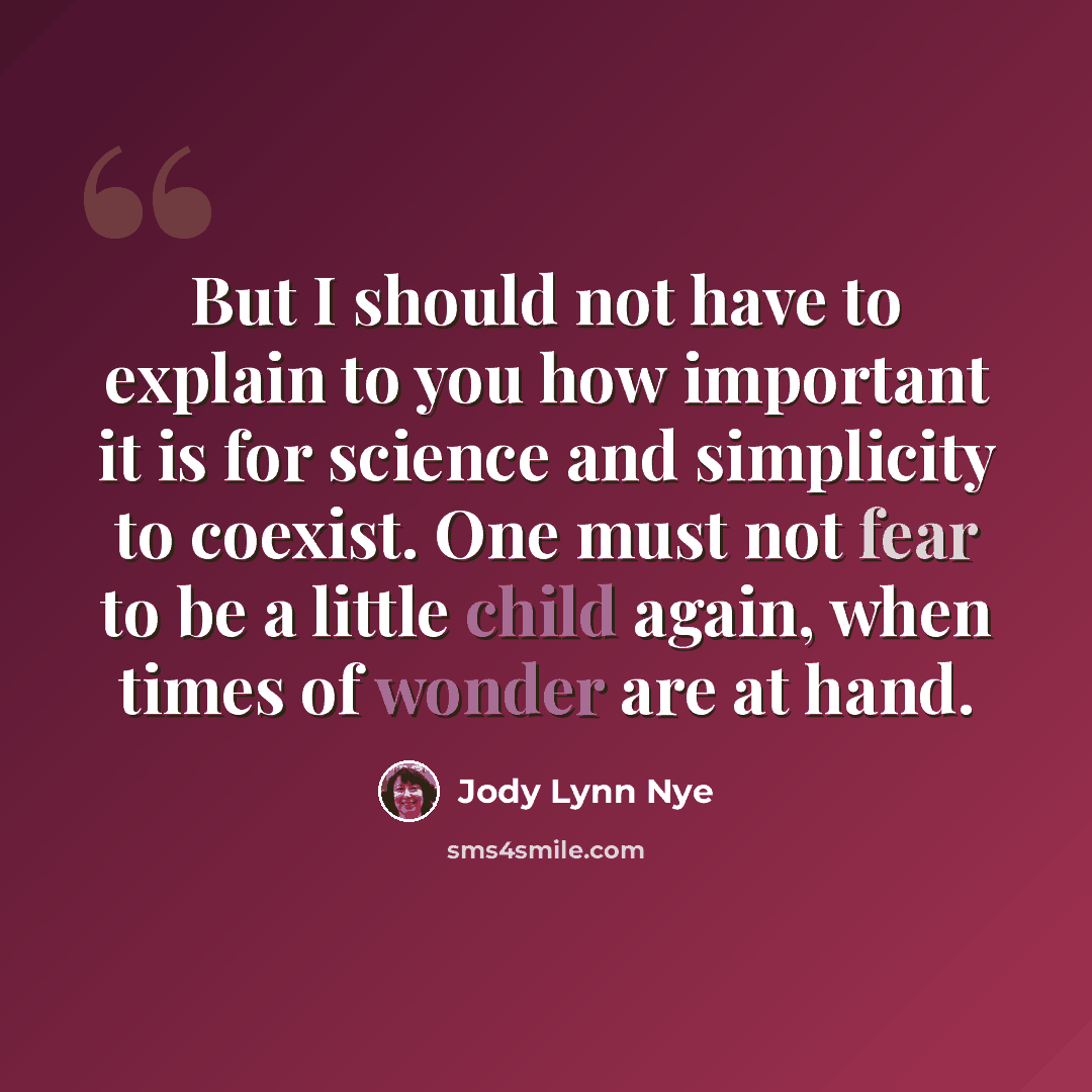 “But I should not have to explain to you how important it is for science and simplicity to coexist. One must not fear to be a little child again, when times of wonder are at hand.” quote by Jody Lynn Nye