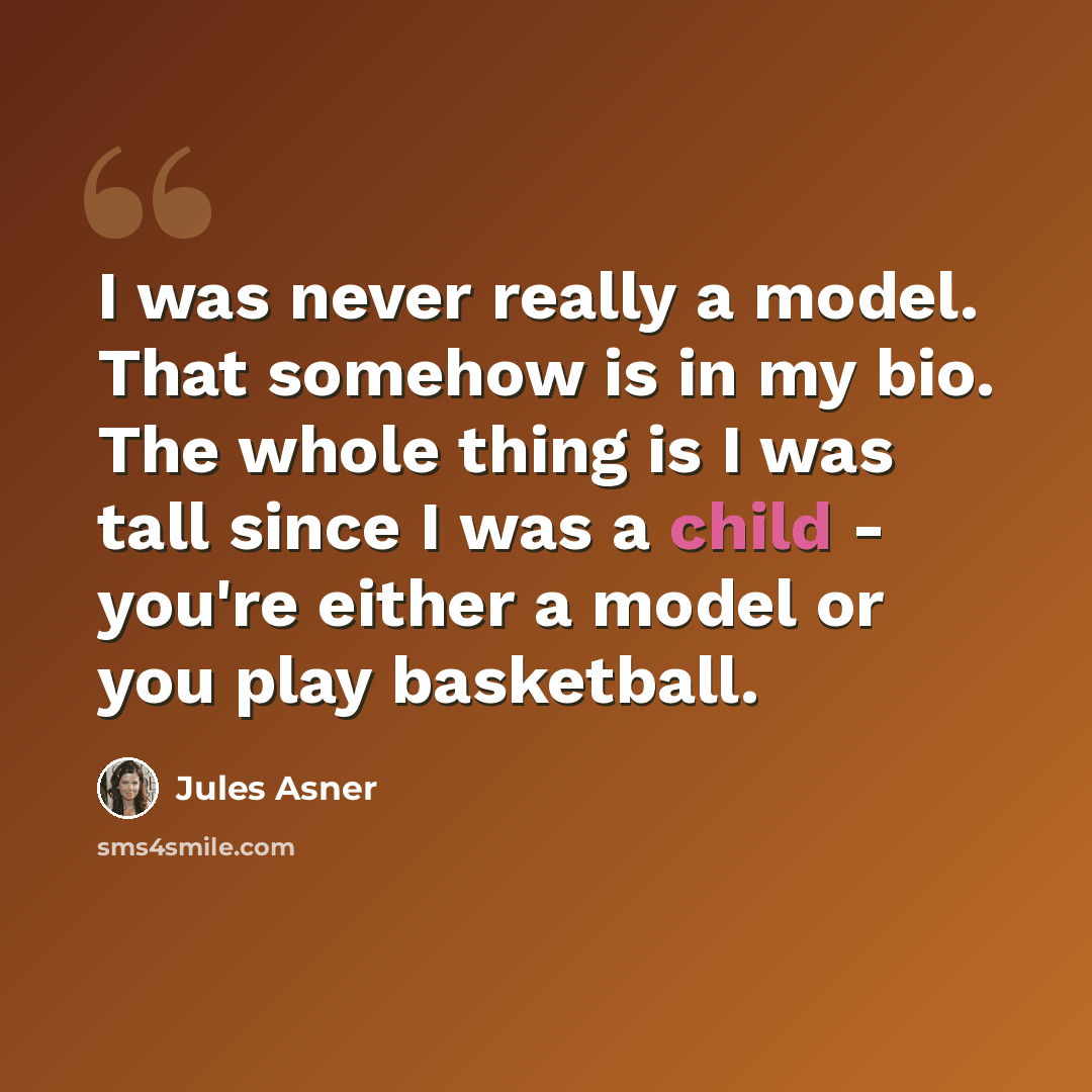 “I was never really a model. That somehow is in my bio. The whole thing is I was tall since I was a child - you're either a model or you play basketball.” quote by Jules Asner