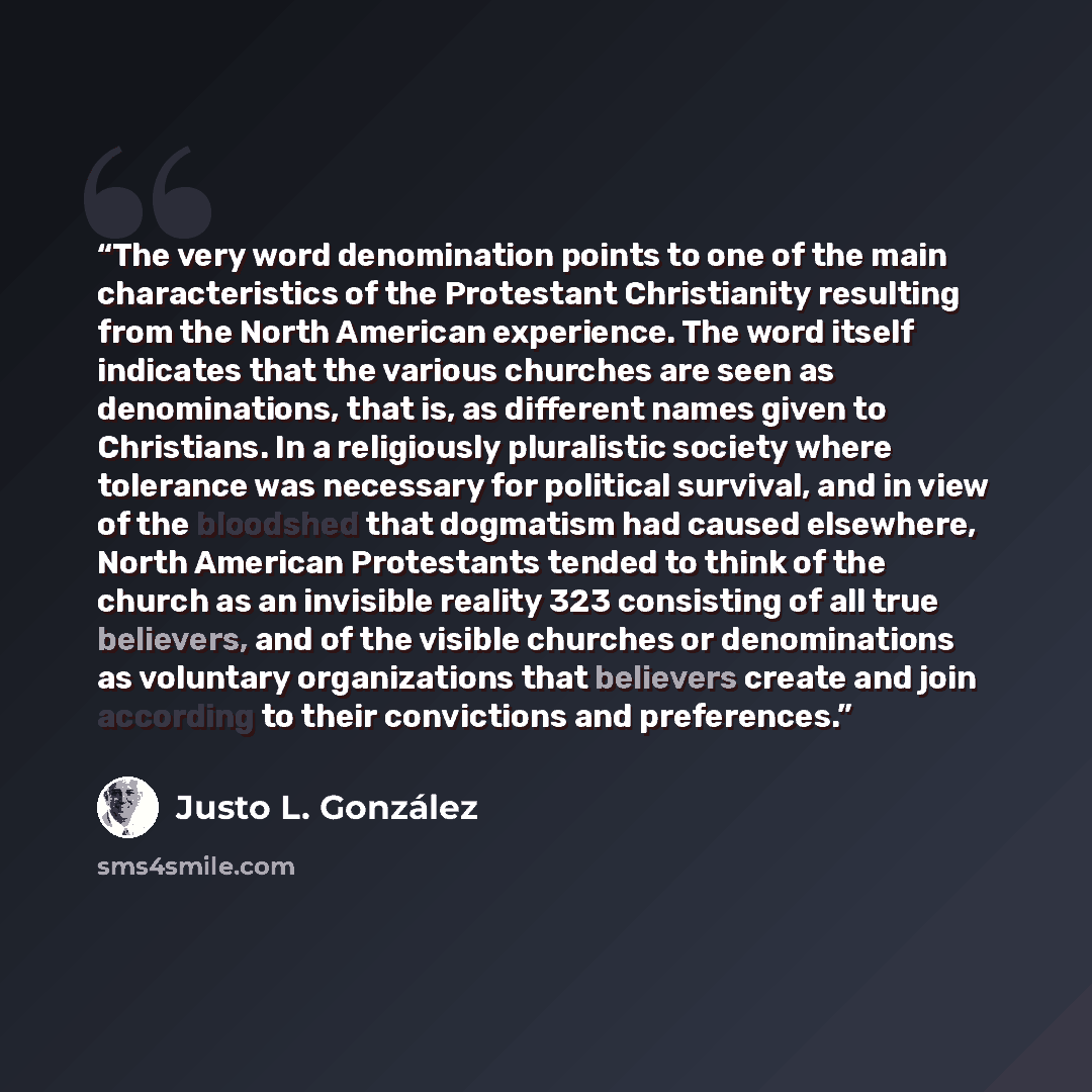 “The very word denomination points to one of the main characteristics of the Protestant Christianity resulting from the North American experience. The word itself indicates that the various churches are seen as denominations, that is, as different names given to Christians. In a religiously…” quote by Justo L. González