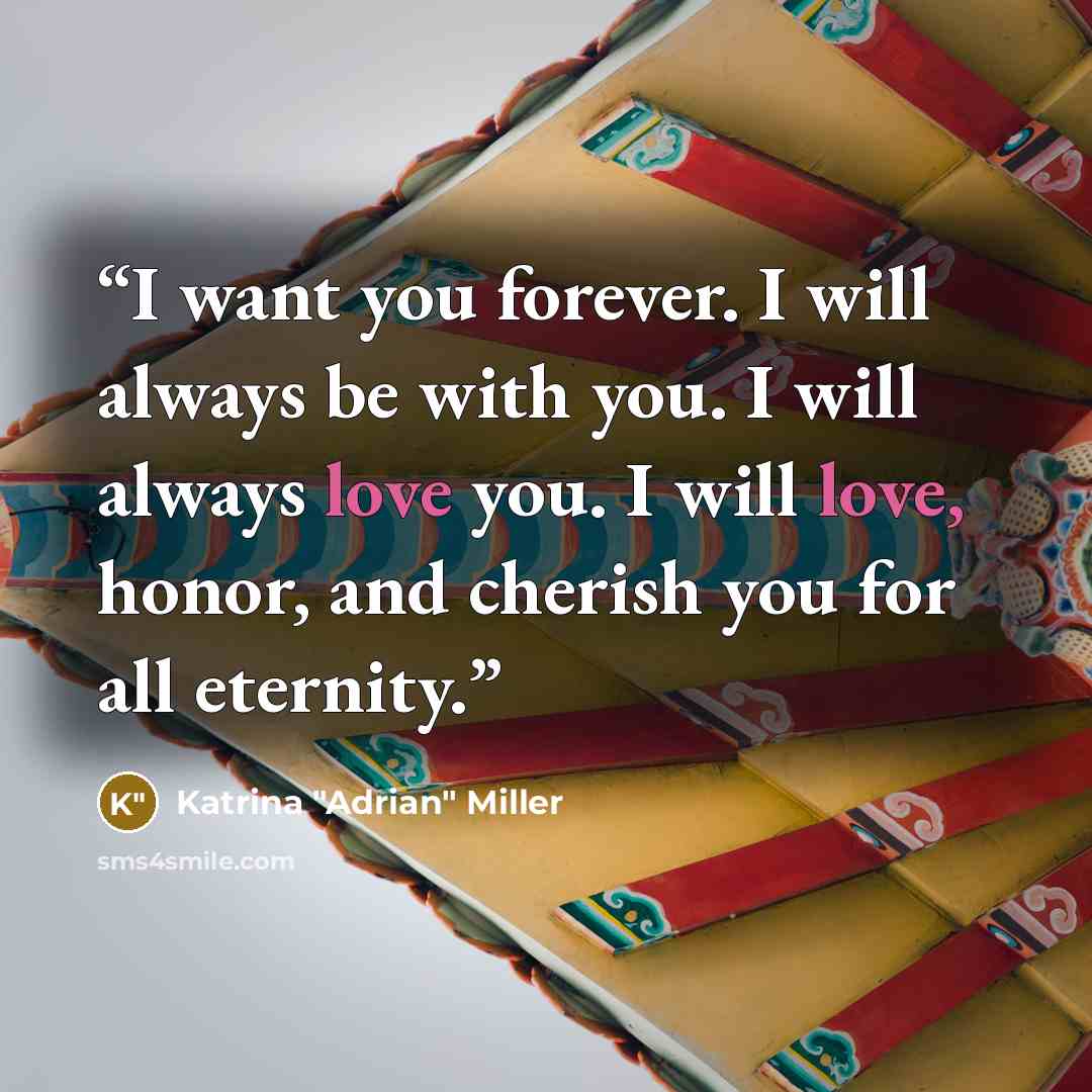“I want you forever. I will always be with you. I will always love you. I will love, honor, and cherish you for all eternity.” quote by Katrina "Adrian" Miller
