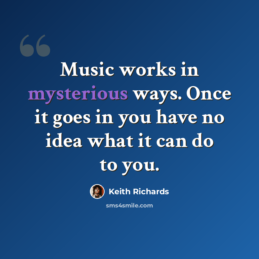 “Music works in mysterious ways. Once it goes in you have no idea what it can do to you.” quote by Keith Richards