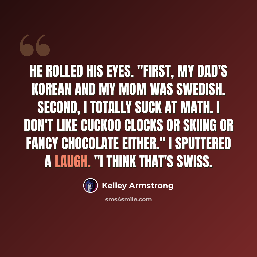 “He rolled his eyes. "First, my Dad's Korean and my mom was Swedish. Second, I totally suck at math. I don't like cuckoo clocks or skiing or fancy chocolate either." I sputtered a laugh. "I think that's Swiss.” quote by Kelley Armstrong