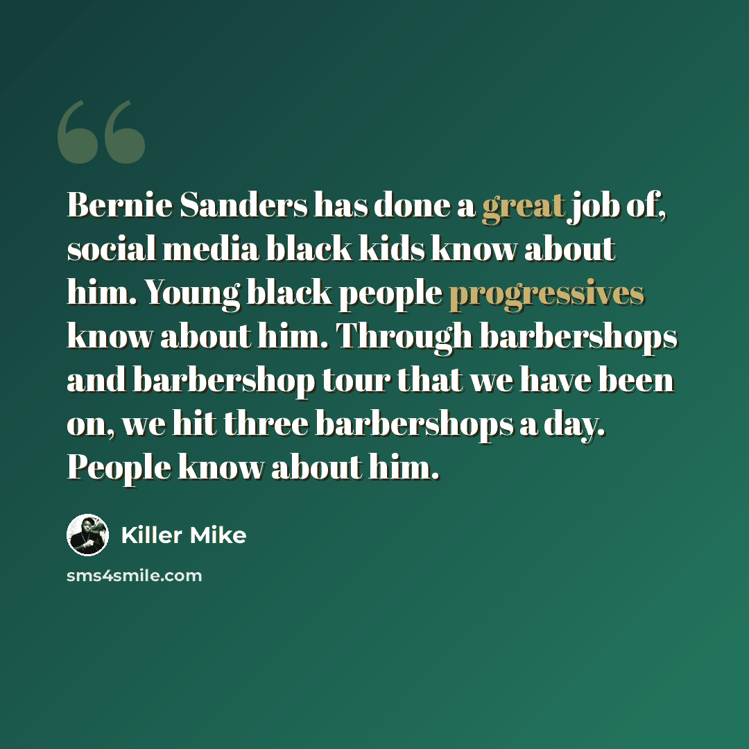 “Bernie Sanders has done a great job of, social media black kids know about him. Young black people progressives know about him. Through barbershops and barbershop tour that we have been on, we hit three barbershops a day. People know about him.” quote by Killer Mike