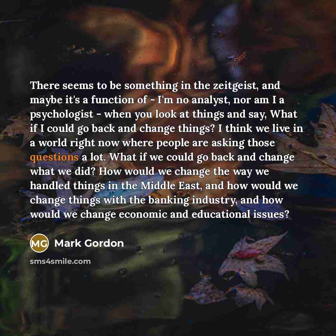 “There seems to be something in the zeitgeist, and maybe it's a function of - I'm no analyst, nor am I a psychologist - when you look at things and say, What if I could go back and change things? I think we live in a world right now where people are asking those questions a lot. What if we could go…” quote by Mark Gordon