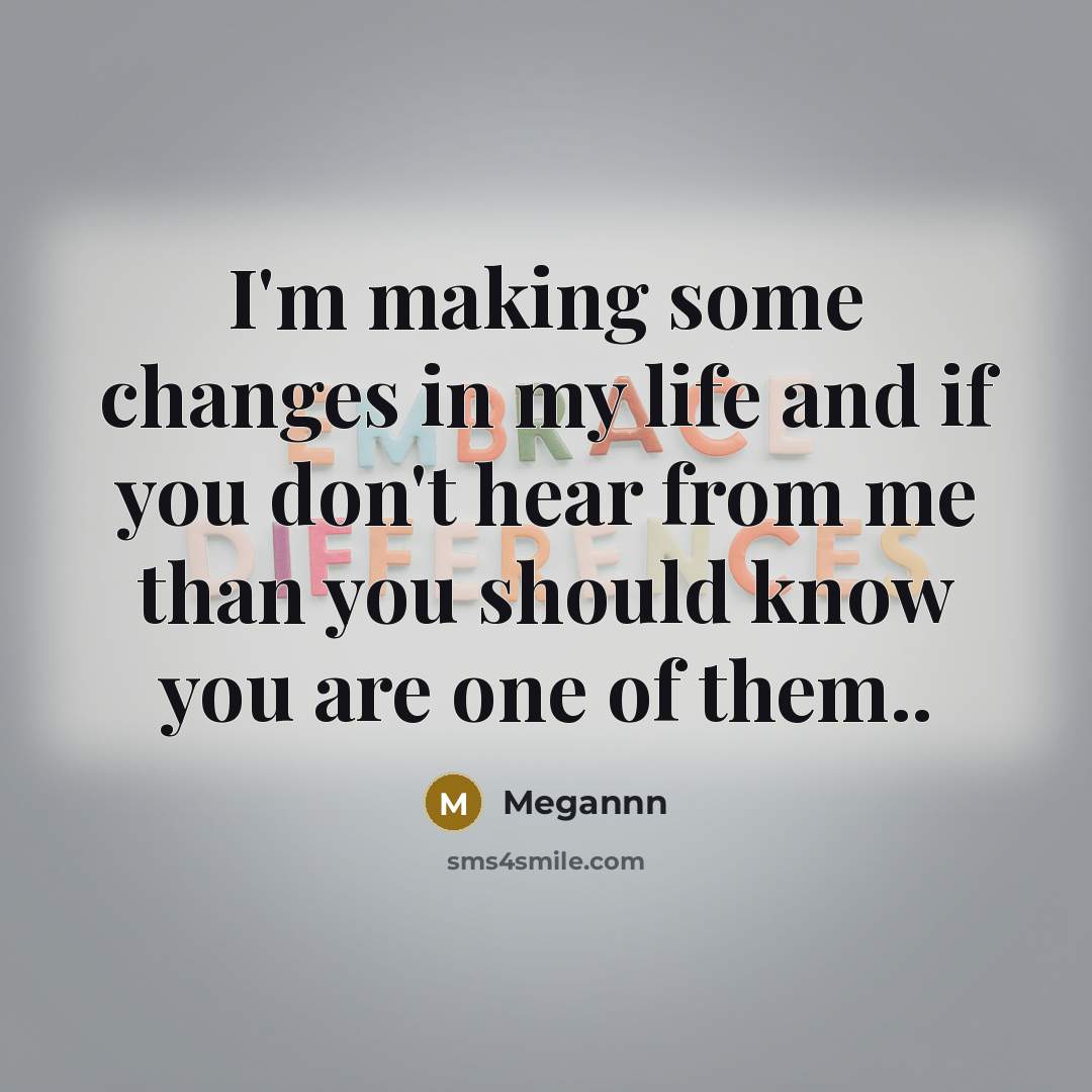 “I'm making some changes in my life and if you don't hear from me than you should know you are one of them..” quote by Megannn