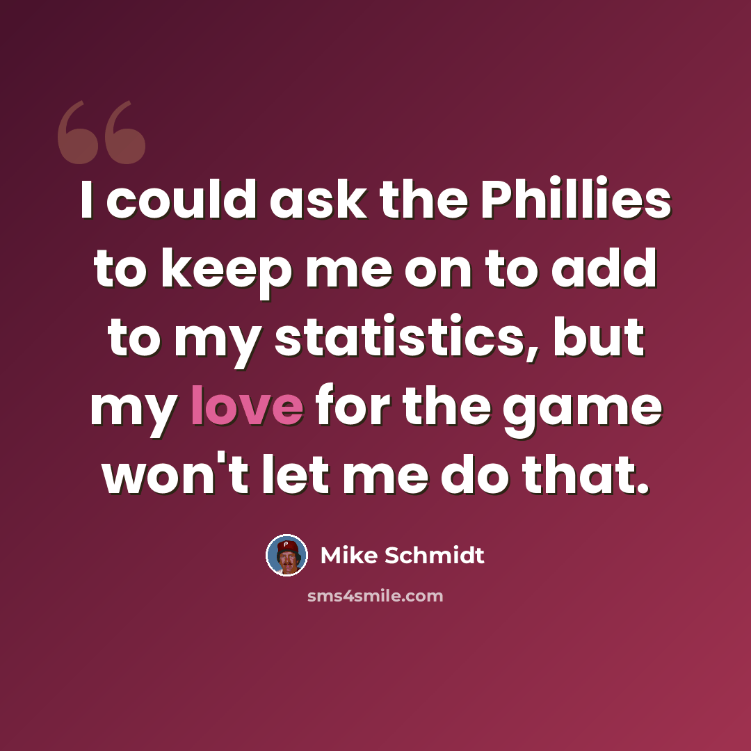 “I could ask the Phillies to keep me on to add to my statistics, but my love for the game won't let me do that.” quote by Mike Schmidt