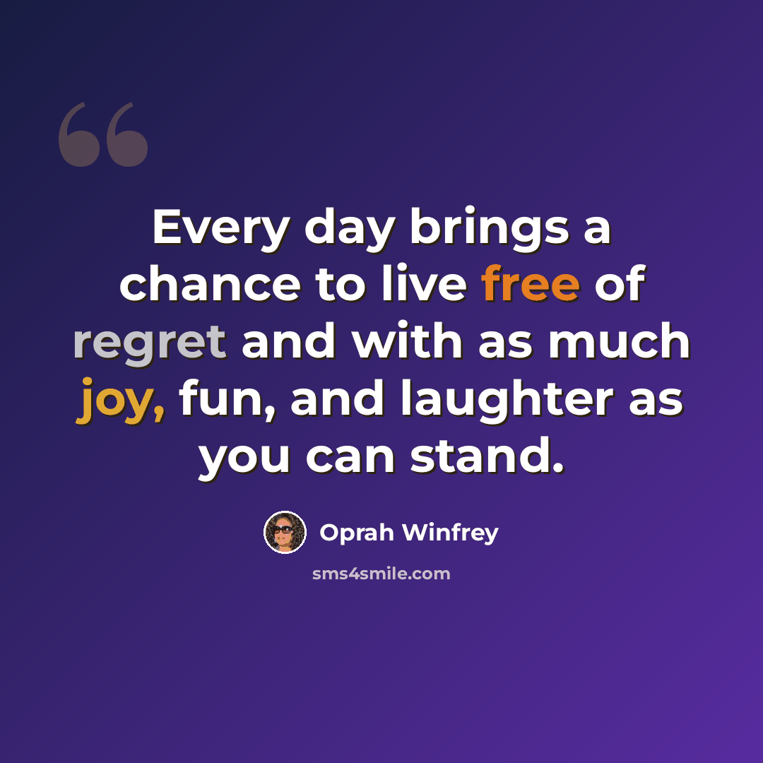 “Every day brings a chance to live free of regret and with as much joy, fun, and laughter as you can stand.” quote by Oprah Winfrey